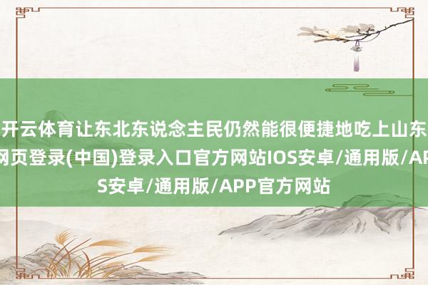 开云体育让东北东说念主民仍然能很便捷地吃上山东风姿-开云网页登录(中国)登录入口官方网站IOS安卓/通用版/APP官方网站