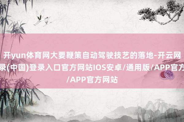 开yun体育网大要鞭策自动驾驶技艺的落地-开云网页登录(中国)登录入口官方网站IOS安卓/通用版/APP官方网站