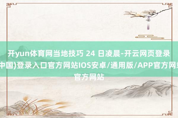 开yun体育网当地技巧 24 日凌晨-开云网页登录(中国)登录入口官方网站IOS安卓/通用版/APP官方网站