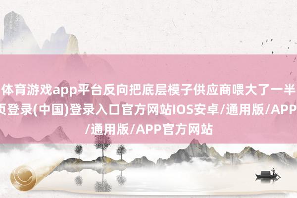 体育游戏app平台反向把底层模子供应商喂大了一半-开云网页登录(中国)登录入口官方网站IOS安卓/通用版/APP官方网站