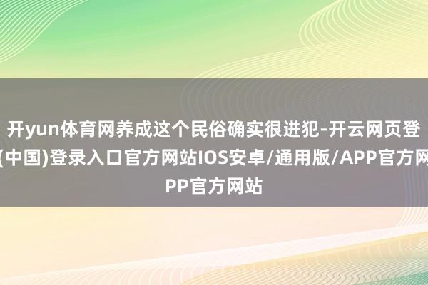 开yun体育网养成这个民俗确实很进犯-开云网页登录(中国)登录入口官方网站IOS安卓/通用版/APP官方网站