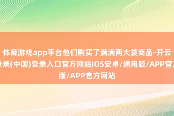 体育游戏app平台他们购买了满满两大袋商品-开云网页登录(中国)登录入口官方网站IOS安卓/通用版/APP官方网站