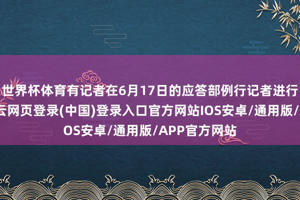 世界杯体育有记者在6月17日的应答部例行记者进行干系发问-开云网页登录(中国)登录入口官方网站IOS安卓/通用版/APP官方网站