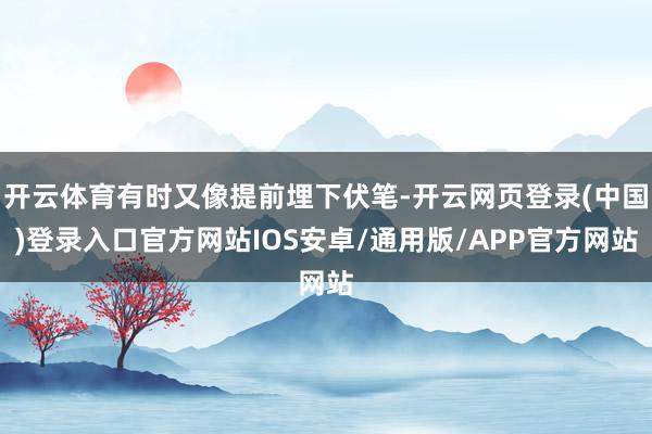 开云体育有时又像提前埋下伏笔-开云网页登录(中国)登录入口官方网站IOS安卓/通用版/APP官方网站