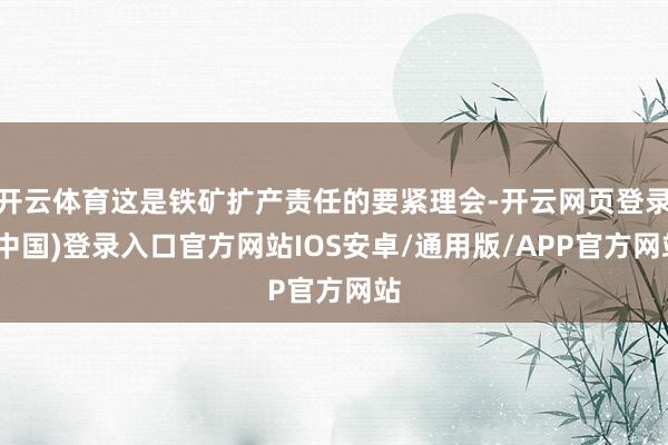 开云体育这是铁矿扩产责任的要紧理会-开云网页登录(中国)登录入口官方网站IOS安卓/通用版/APP官方网站