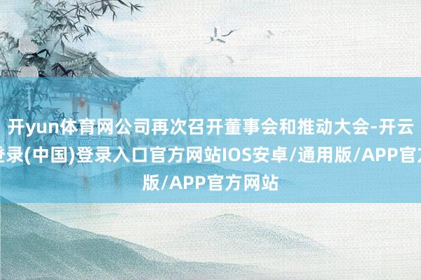 开yun体育网公司再次召开董事会和推动大会-开云网页登录(中国)登录入口官方网站IOS安卓/通用版/APP官方网站