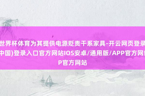世界杯体育为其提供电源贬责干系家具-开云网页登录(中国)登录入口官方网站IOS安卓/通用版/APP官方网站