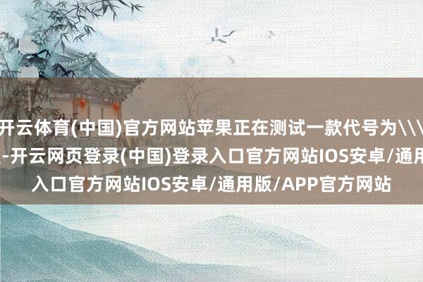 开云体育(中国)官方网站苹果正在测试一款代号为\