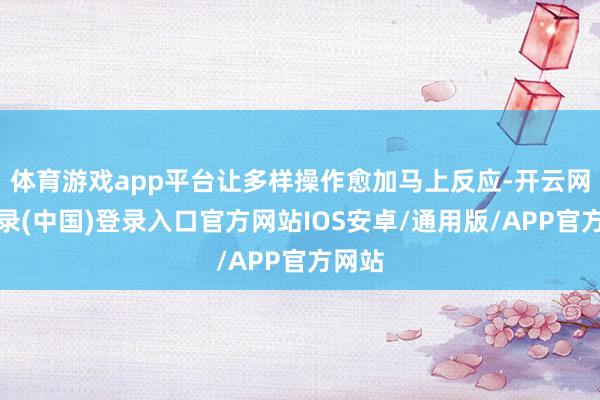 体育游戏app平台让多样操作愈加马上反应-开云网页登录(中国)登录入口官方网站IOS安卓/通用版/APP官方网站