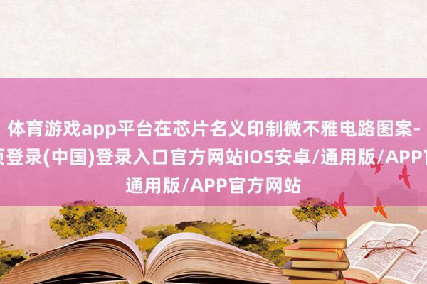 体育游戏app平台在芯片名义印制微不雅电路图案-开云网页登录(中国)登录入口官方网站IOS安卓/通用版/APP官方网站
