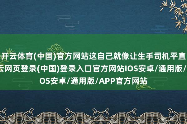 开云体育(中国)官方网站这自己就像让生手司机平直上秋名山-开云网页登录(中国)登录入口官方网站IOS安卓/通用版/APP官方网站