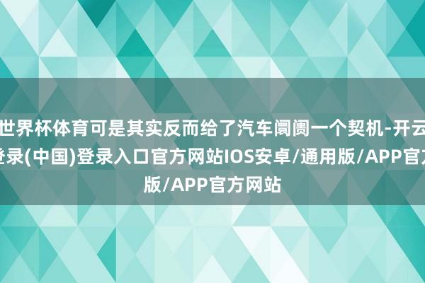 世界杯体育可是其实反而给了汽车阛阓一个契机-开云网页登录(中国)登录入口官方网站IOS安卓/通用版/APP官方网站