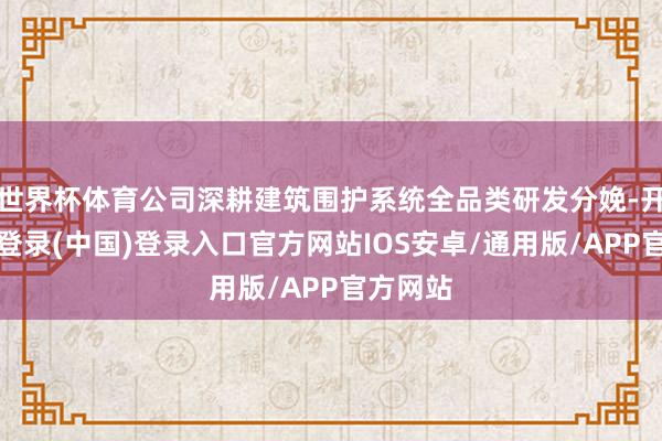 世界杯体育公司深耕建筑围护系统全品类研发分娩-开云网页登录(中国)登录入口官方网站IOS安卓/通用版/APP官方网站