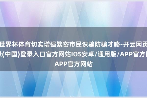 世界杯体育切实增强繁密市民识骗防骗才略-开云网页登录(中国)登录入口官方网站IOS安卓/通用版/APP官方网站
