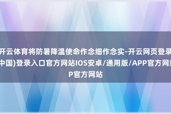 开云体育将防暑降温使命作念细作念实-开云网页登录(中国)登录入口官方网站IOS安卓/通用版/APP官方网站