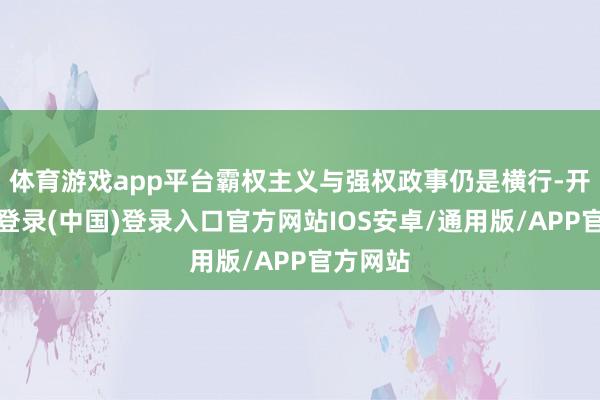 体育游戏app平台霸权主义与强权政事仍是横行-开云网页登录(中国)登录入口官方网站IOS安卓/通用版/APP官方网站