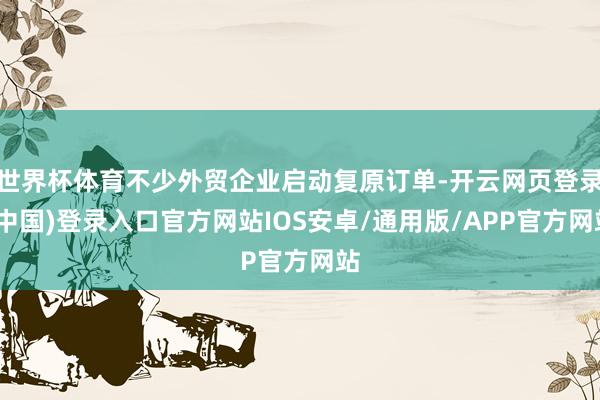 世界杯体育不少外贸企业启动复原订单-开云网页登录(中国)登录入口官方网站IOS安卓/通用版/APP官方网站