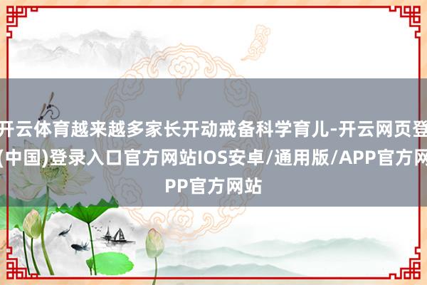 开云体育越来越多家长开动戒备科学育儿-开云网页登录(中国)登录入口官方网站IOS安卓/通用版/APP官方网站