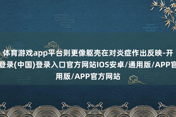 体育游戏app平台则更像躯壳在对炎症作出反映-开云网页登录(中国)登录入口官方网站IOS安卓/通用版/APP官方网站
