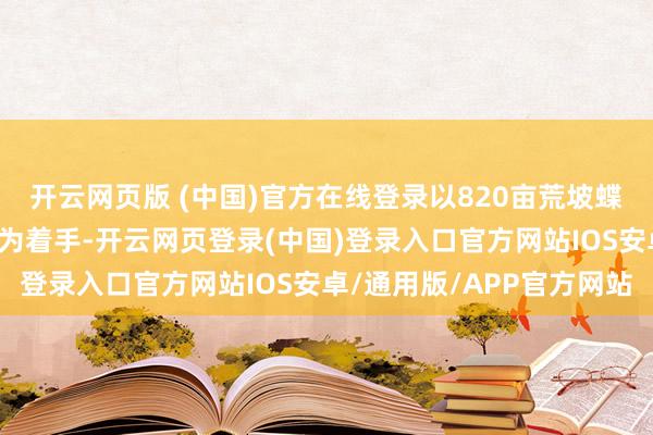 开云网页版 (中国)官方在线登录以820亩荒坡蝶酿成如今“甜密王国”为着手-开云网页登录(中国)登录入口官方网站IOS安卓/通用版/APP官方网站