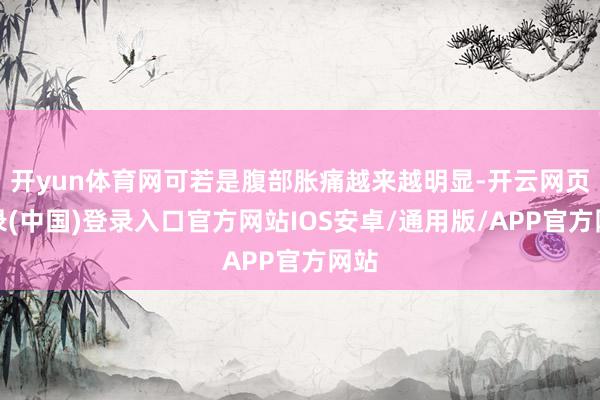 开yun体育网可若是腹部胀痛越来越明显-开云网页登录(中国)登录入口官方网站IOS安卓/通用版/APP官方网站