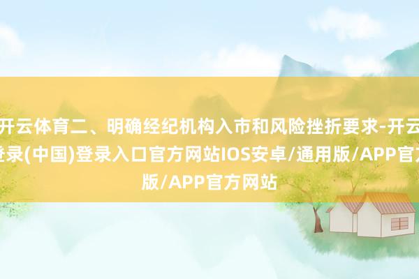 开云体育二、明确经纪机构入市和风险挫折要求-开云网页登录(中国)登录入口官方网站IOS安卓/通用版/APP官方网站