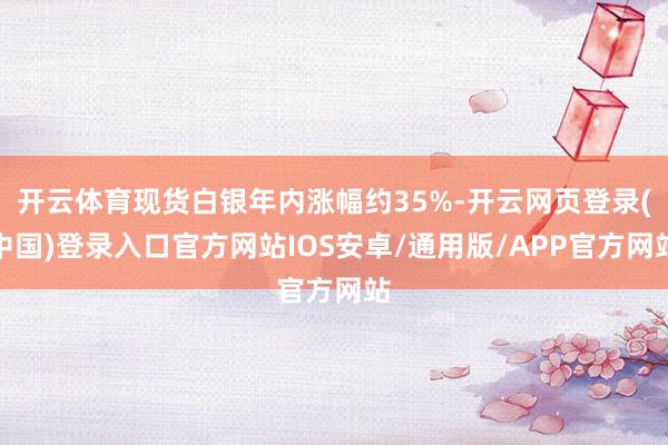 开云体育现货白银年内涨幅约35%-开云网页登录(中国)登录入口官方网站IOS安卓/通用版/APP官方网站