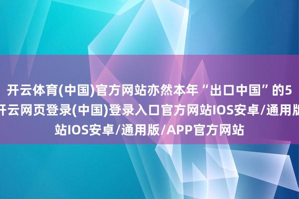 开云体育(中国)官方网站亦然本年“出口中国”的5个主题国之一-开云网页登录(中国)登录入口官方网站IOS安卓/通用版/APP官方网站
