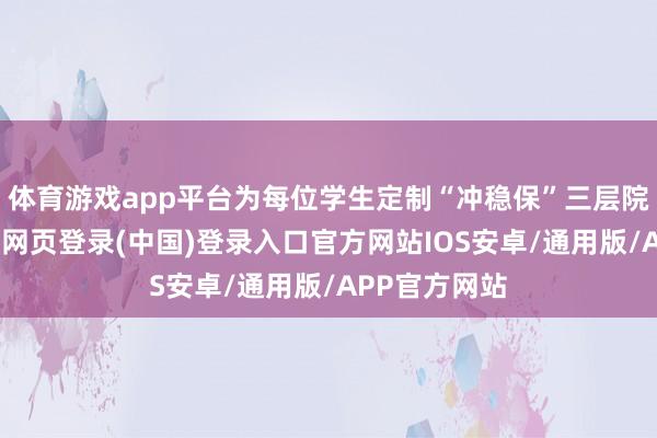 体育游戏app平台为每位学生定制“冲稳保”三层院校矩阵-开云网页登录(中国)登录入口官方网站IOS安卓/通用版/APP官方网站