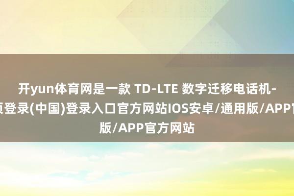 开yun体育网是一款 TD-LTE 数字迁移电话机-开云网页登录(中国)登录入口官方网站IOS安卓/通用版/APP官方网站