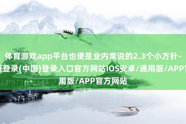 体育游戏app平台也便是业内常说的2.3个小方针-开云网页登录(中国)登录入口官方网站IOS安卓/通用版/APP官方网站