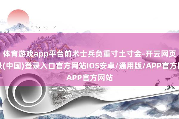 体育游戏app平台前术士兵负重寸土寸金-开云网页登录(中国)登录入口官方网站IOS安卓/通用版/APP官方网站