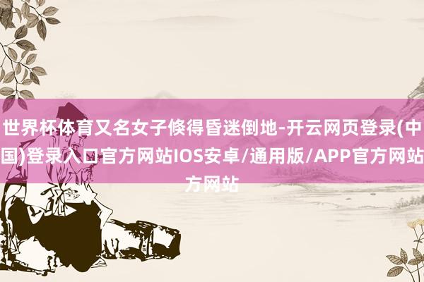 世界杯体育又名女子倏得昏迷倒地-开云网页登录(中国)登录入口官方网站IOS安卓/通用版/APP官方网站