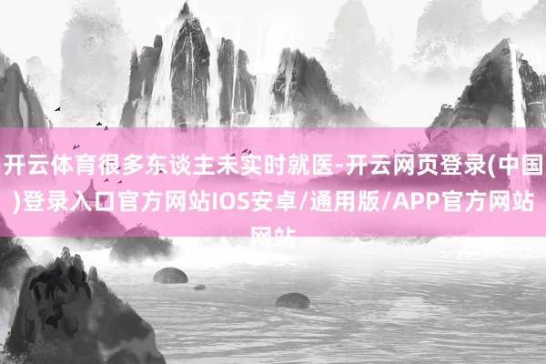 开云体育很多东谈主未实时就医-开云网页登录(中国)登录入口官方网站IOS安卓/通用版/APP官方网站