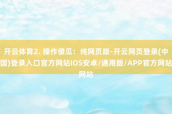 开云体育2. 操作傻瓜：纯网页版-开云网页登录(中国)登录入口官方网站IOS安卓/通用版/APP官方网站