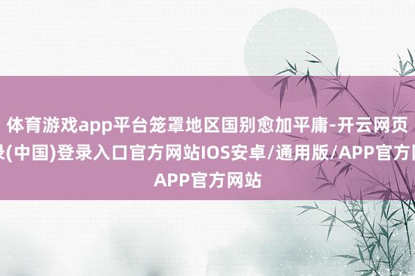 体育游戏app平台笼罩地区国别愈加平庸-开云网页登录(中国)登录入口官方网站IOS安卓/通用版/APP官方网站