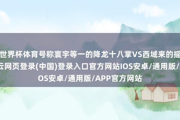 世界杯体育号称寰宇等一的降龙十八掌VS西域来的摇风迅雷功-开云网页登录(中国)登录入口官方网站IOS安卓/通用版/APP官方网站