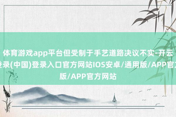 体育游戏app平台但受制于手艺道路决议不实-开云网页登录(中国)登录入口官方网站IOS安卓/通用版/APP官方网站