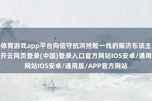 体育游戏app平台向信守抗洪抢险一线的赈济东谈主员致以高尚敬意-开云网页登录(中国)登录入口官方网站IOS安卓/通用版/APP官方网站