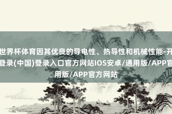 世界杯体育因其优良的导电性、热导性和机械性能-开云网页登录(中国)登录入口官方网站IOS安卓/通用版/APP官方网站
