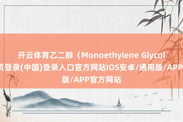 开云体育乙二醇(Monoethylene Glycol-开云网页登录(中国)登录入口官方网站IOS安卓/通用版/APP官方网站