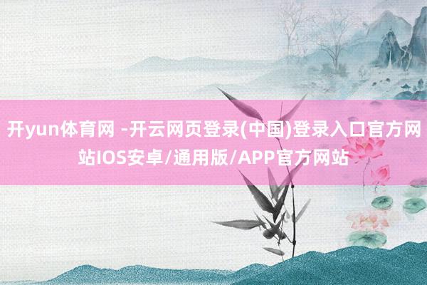 开yun体育网 -开云网页登录(中国)登录入口官方网站IOS安卓/通用版/APP官方网站