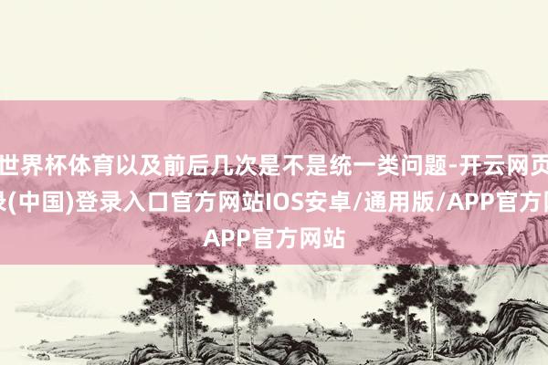 世界杯体育以及前后几次是不是统一类问题-开云网页登录(中国)登录入口官方网站IOS安卓/通用版/APP官方网站