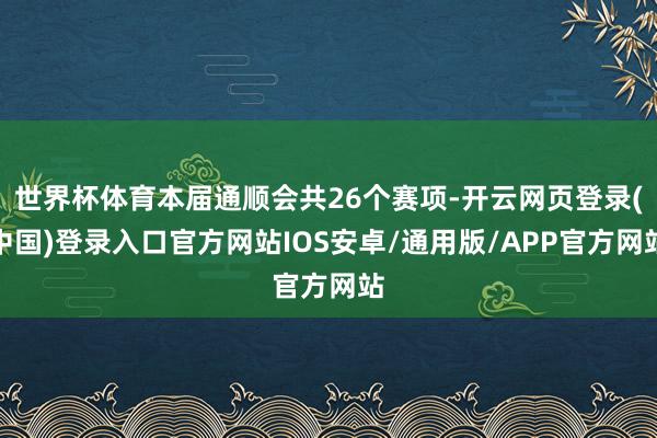 世界杯体育本届通顺会共26个赛项-开云网页登录(中国)登录入口官方网站IOS安卓/通用版/APP官方网站