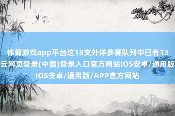 体育游戏app平台这18支外洋参赛队列中已有13支抵达北京-开云网页登录(中国)登录入口官方网站IOS安卓/通用版/APP官方网站