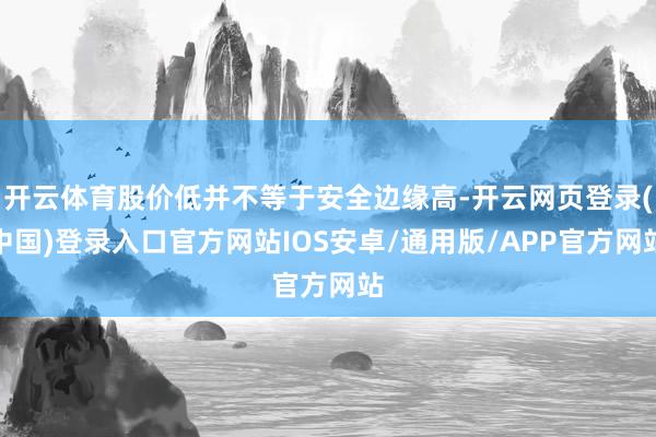 开云体育股价低并不等于安全边缘高-开云网页登录(中国)登录入口官方网站IOS安卓/通用版/APP官方网站