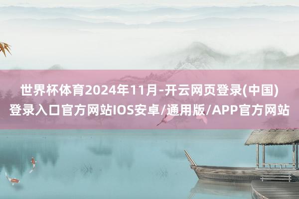 世界杯体育　　2024年11月-开云网页登录(中国)登录入口官方网站IOS安卓/通用版/APP官方网站