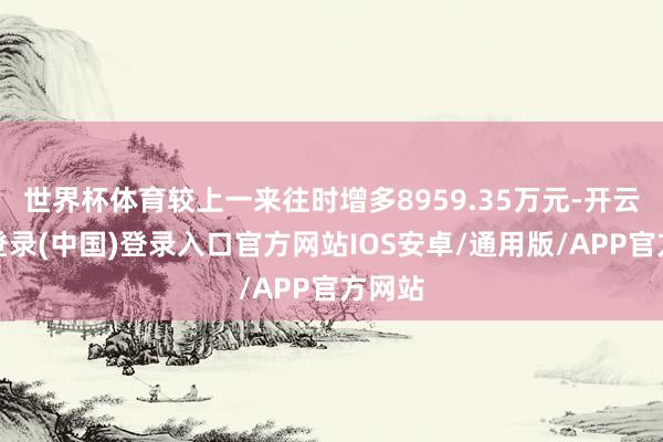 世界杯体育较上一来往时增多8959.35万元-开云网页登录(中国)登录入口官方网站IOS安卓/通用版/APP官方网站