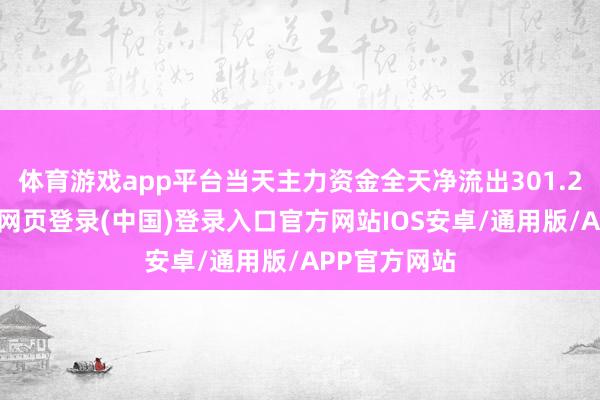 体育游戏app平台当天主力资金全天净流出301.23亿元-开云网页登录(中国)登录入口官方网站IOS安卓/通用版/APP官方网站
