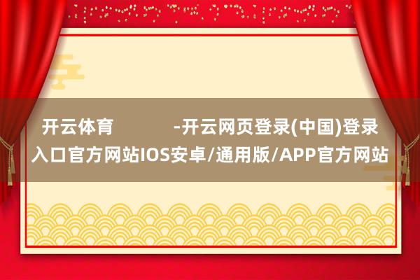 开云体育            -开云网页登录(中国)登录入口官方网站IOS安卓/通用版/APP官方网站